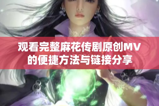 观看完整麻花传剧原创MV的便捷方法与链接分享