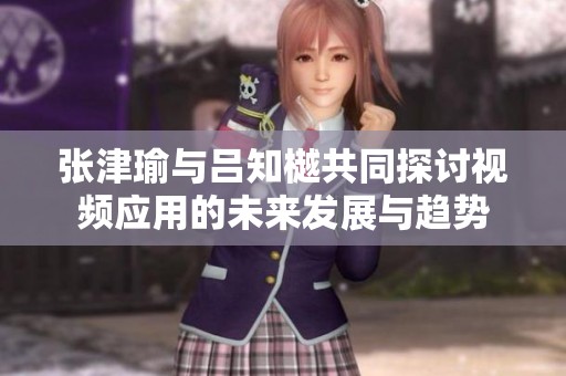 张津瑜与吕知樾共同探讨视频应用的未来发展与趋势
