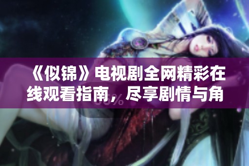 《似锦》电视剧全网精彩在线观看指南，尽享剧情与角色魅力