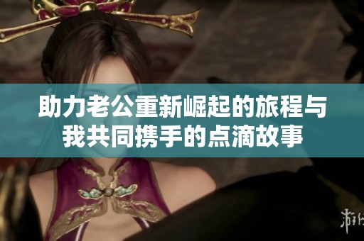 助力老公重新崛起的旅程与我共同携手的点滴故事