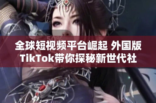 全球短视频平台崛起 外国版TikTok带你探秘新世代社交潮流