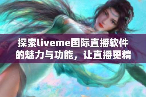 探索liveme国际直播软件的魅力与功能，让直播更精彩