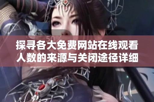 探寻各大免费网站在线观看人数的来源与关闭途径详细解析