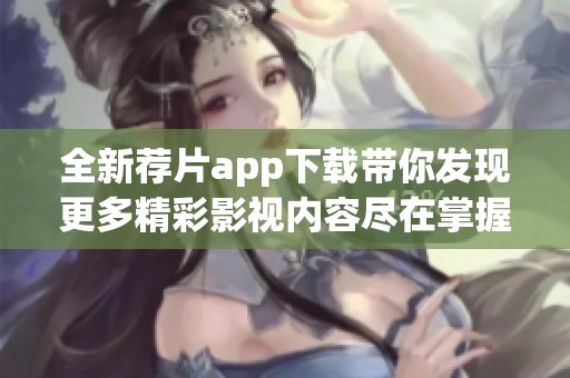 全新荐片app下载带你发现更多精彩影视内容尽在掌握之中