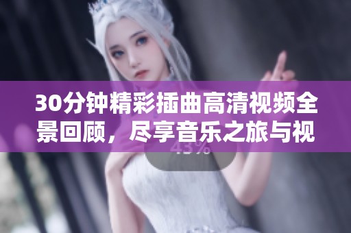 30分钟精彩插曲高清视频全景回顾，尽享音乐之旅与视听盛宴