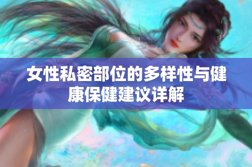 女性私密部位的多样性与健康保健建议详解