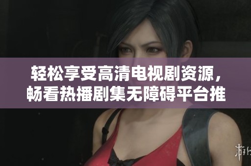 轻松享受高清电视剧资源，畅看热播剧集无障碍平台推荐