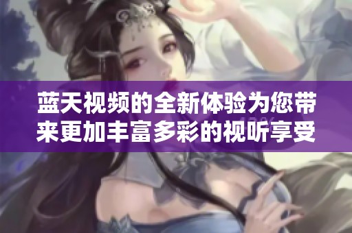 蓝天视频的全新体验为您带来更加丰富多彩的视听享受