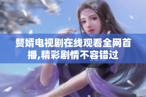 赘婿电视剧在线观看全网首播,精彩剧情不容错过