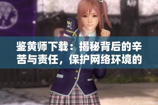 鉴黄师下载：揭秘背后的辛苦与责任，保护网络环境的关键角色