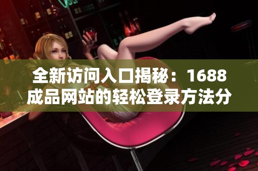全新访问入口揭秘：1688成品网站的轻松登录方法分享