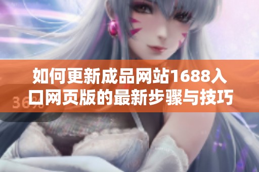 如何更新成品网站1688入口网页版的最新步骤与技巧解析