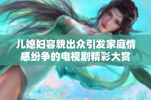 儿媳妇容貌出众引发家庭情感纷争的电视剧精彩大赏