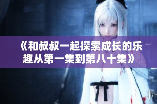 《和叔叔一起探索成长的乐趣从第一集到第八十集》