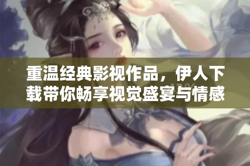 重温经典影视作品，伊人下载带你畅享视觉盛宴与情感共鸣