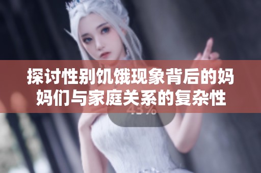 探讨性别饥饿现象背后的妈妈们与家庭关系的复杂性
