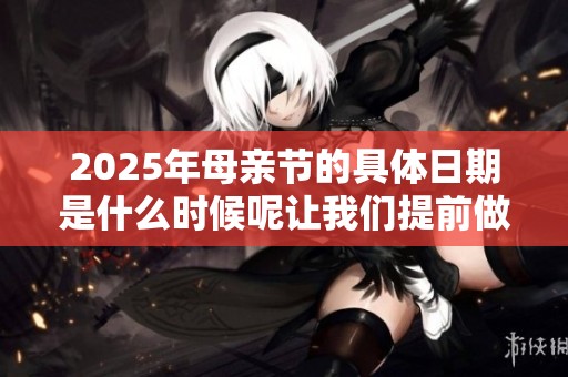 2025年母亲节的具体日期是什么时候呢让我们提前做好准备吧