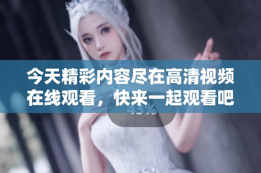 今天精彩内容尽在高清视频在线观看，快来一起观看吧！