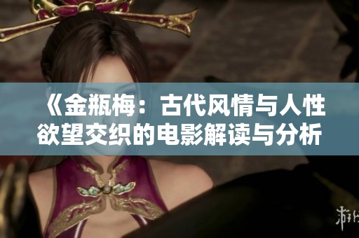 《金瓶梅：古代风情与人性欲望交织的电影解读与分析》