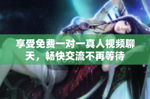 享受免费一对一真人视频聊天，畅快交流不再等待