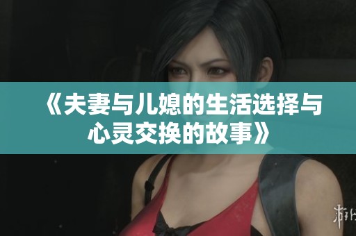 《夫妻与儿媳的生活选择与心灵交换的故事》