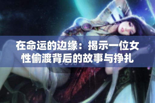 在命运的边缘：揭示一位女性偷渡背后的故事与挣扎