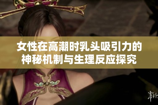 女性在高潮时乳头吸引力的神秘机制与生理反应探究