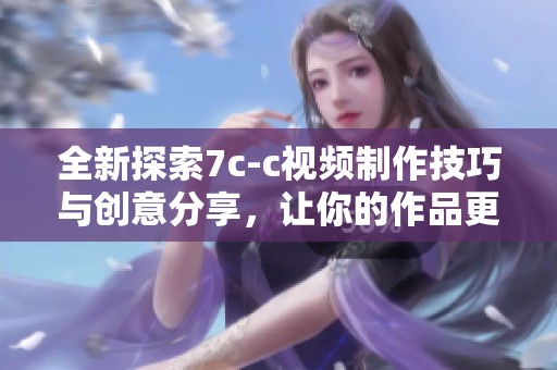 全新探索7c-c视频制作技巧与创意分享，让你的作品更具吸引力