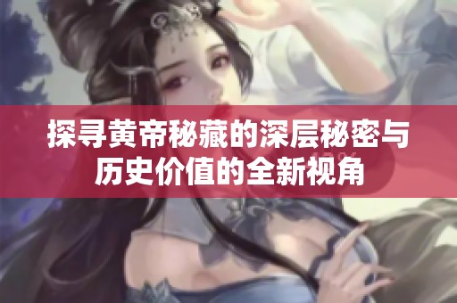 探寻黄帝秘藏的深层秘密与历史价值的全新视角