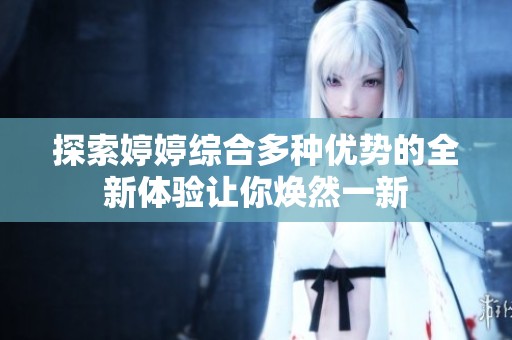 探索婷婷综合多种优势的全新体验让你焕然一新