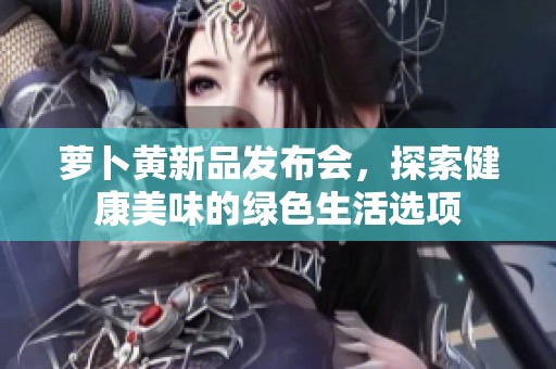 萝卜黄新品发布会，探索健康美味的绿色生活选项