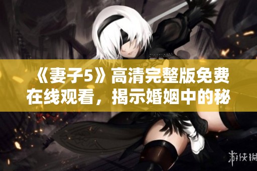《妻子5》高清完整版免费在线观看，揭示婚姻中的秘密与挑战