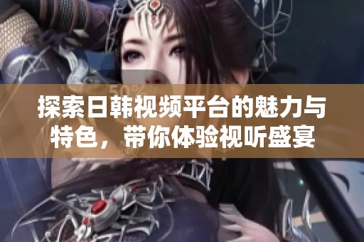探索日韩视频平台的魅力与特色，带你体验视听盛宴