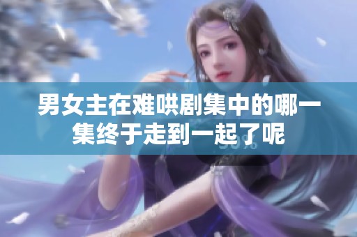 男女主在难哄剧集中的哪一集终于走到一起了呢