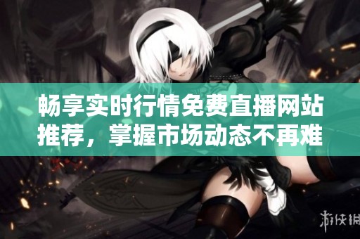 畅享实时行情免费直播网站推荐，掌握市场动态不再难