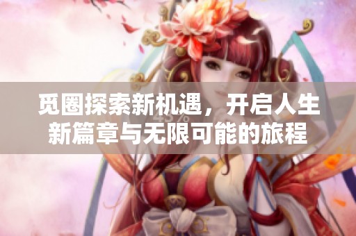 觅圈探索新机遇，开启人生新篇章与无限可能的旅程