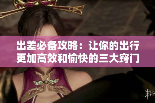 出差必备攻略：让你的出行更加高效和愉快的三大窍门