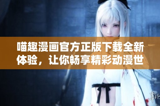 喵趣漫画官方正版下载全新体验，让你畅享精彩动漫世界