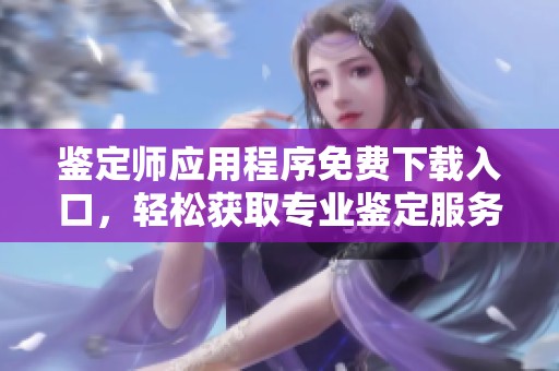 鉴定师应用程序免费下载入口，轻松获取专业鉴定服务新体验