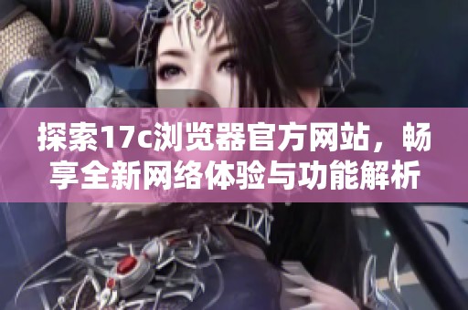 探索17c浏览器官方网站，畅享全新网络体验与功能解析