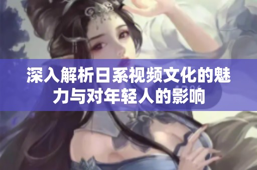 深入解析日系视频文化的魅力与对年轻人的影响