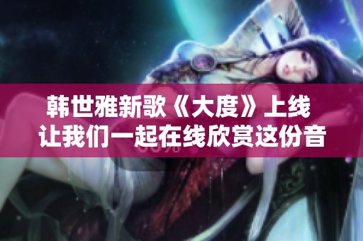 韩世雅新歌《大度》上线 让我们一起在线欣赏这份音乐魅力