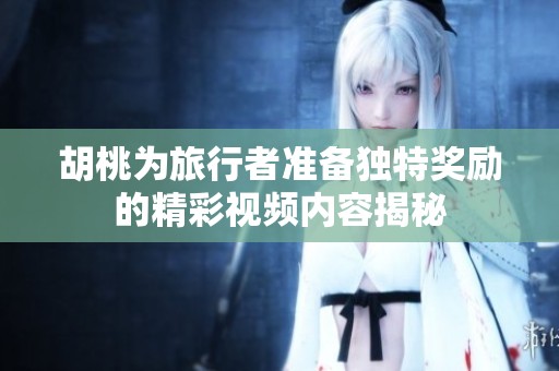 胡桃为旅行者准备独特奖励的精彩视频内容揭秘
