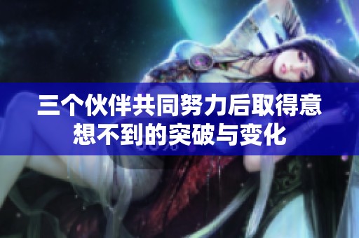 三个伙伴共同努力后取得意想不到的突破与变化