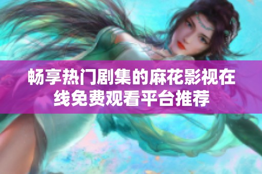 畅享热门剧集的麻花影视在线免费观看平台推荐