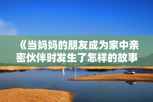 《当妈妈的朋友成为家中亲密伙伴时发生了怎样的故事》