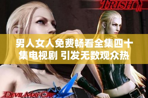 男人女人免费畅看全集四十集电视剧 引发无数观众热议