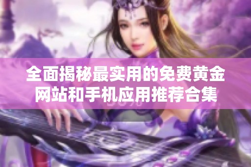 全面揭秘最实用的免费黄金网站和手机应用推荐合集