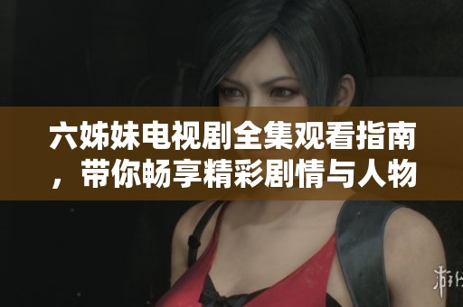 六姊妹电视剧全集观看指南，带你畅享精彩剧情与人物互动