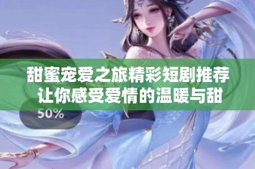 甜蜜宠爱之旅精彩短剧推荐 让你感受爱情的温暖与甜蜜